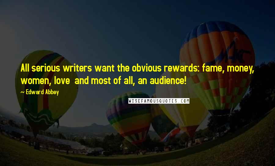 Edward Abbey Quotes: All serious writers want the obvious rewards: fame, money, women, love  and most of all, an audience!