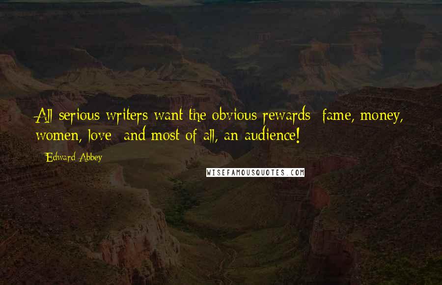 Edward Abbey Quotes: All serious writers want the obvious rewards: fame, money, women, love  and most of all, an audience!