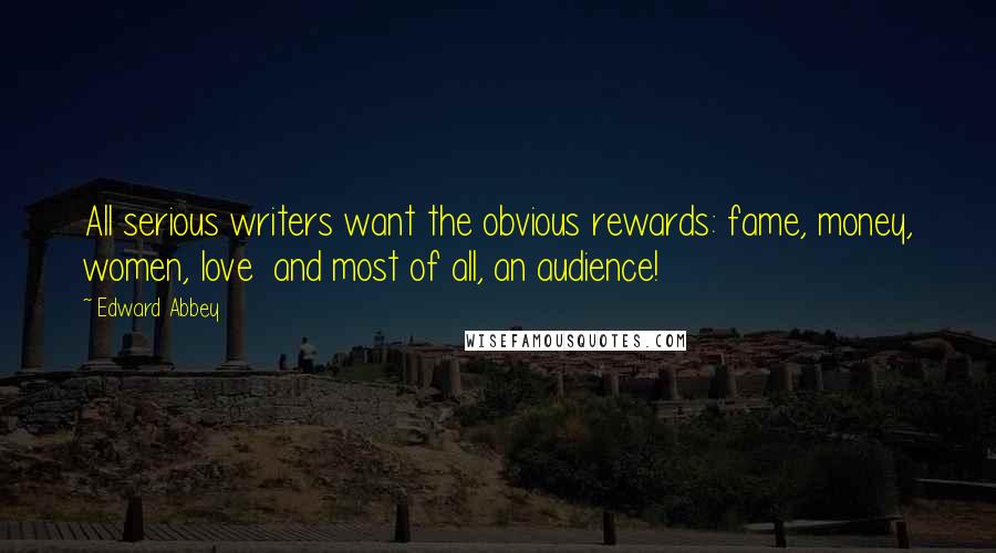 Edward Abbey Quotes: All serious writers want the obvious rewards: fame, money, women, love  and most of all, an audience!