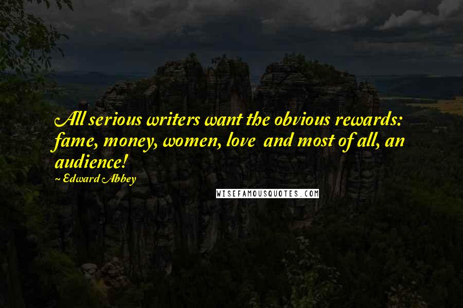 Edward Abbey Quotes: All serious writers want the obvious rewards: fame, money, women, love  and most of all, an audience!