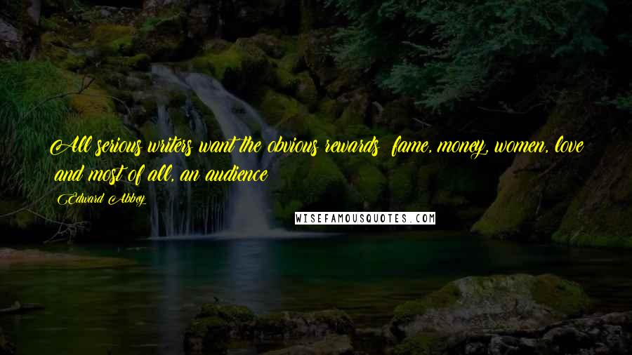 Edward Abbey Quotes: All serious writers want the obvious rewards: fame, money, women, love  and most of all, an audience!