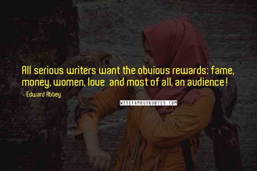 Edward Abbey Quotes: All serious writers want the obvious rewards: fame, money, women, love  and most of all, an audience!