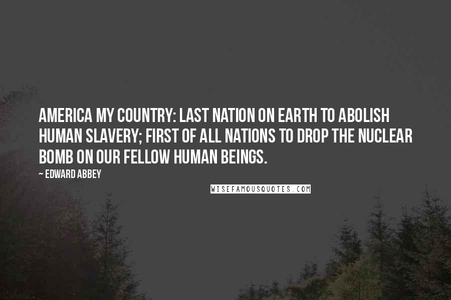 Edward Abbey Quotes: America My Country: last nation on earth to abolish human slavery; first of all nations to drop the nuclear bomb on our fellow human beings.