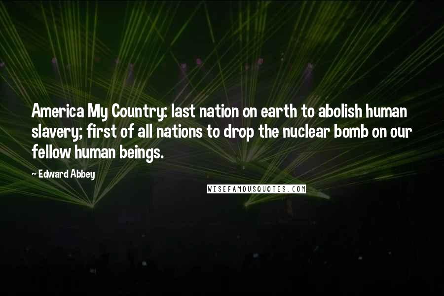 Edward Abbey Quotes: America My Country: last nation on earth to abolish human slavery; first of all nations to drop the nuclear bomb on our fellow human beings.