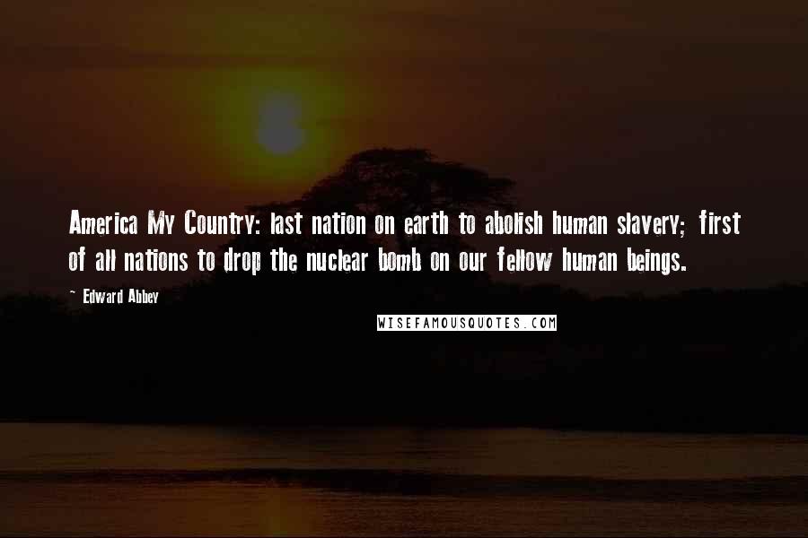 Edward Abbey Quotes: America My Country: last nation on earth to abolish human slavery; first of all nations to drop the nuclear bomb on our fellow human beings.