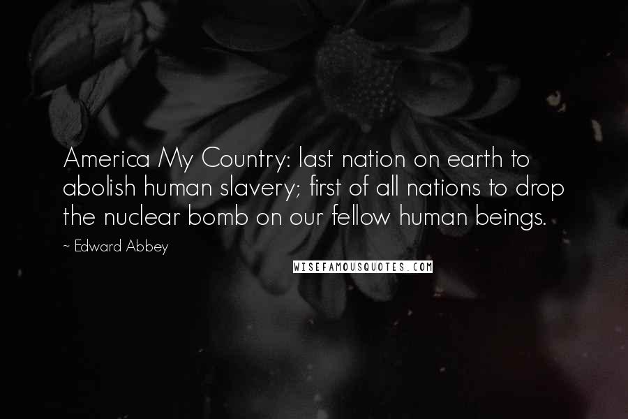 Edward Abbey Quotes: America My Country: last nation on earth to abolish human slavery; first of all nations to drop the nuclear bomb on our fellow human beings.