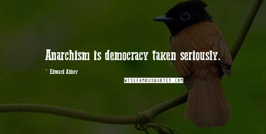 Edward Abbey Quotes: Anarchism is democracy taken seriously.