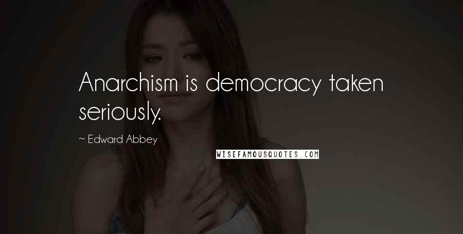 Edward Abbey Quotes: Anarchism is democracy taken seriously.