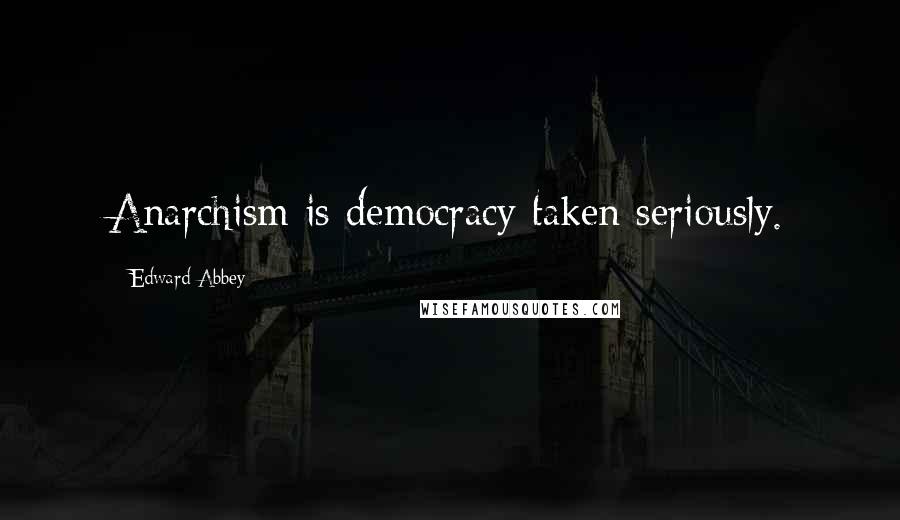 Edward Abbey Quotes: Anarchism is democracy taken seriously.