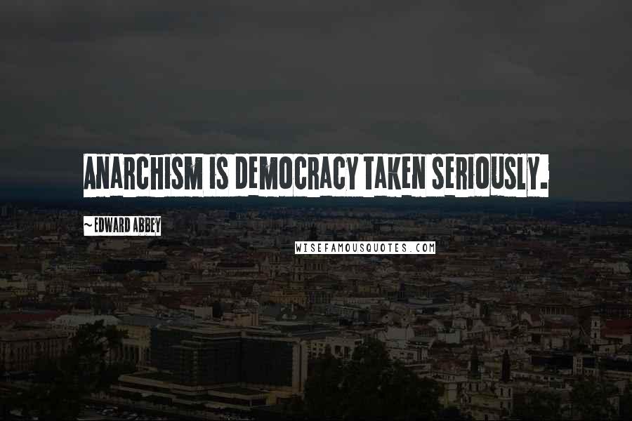 Edward Abbey Quotes: Anarchism is democracy taken seriously.