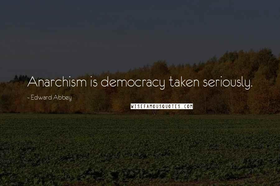 Edward Abbey Quotes: Anarchism is democracy taken seriously.