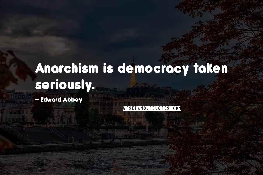 Edward Abbey Quotes: Anarchism is democracy taken seriously.