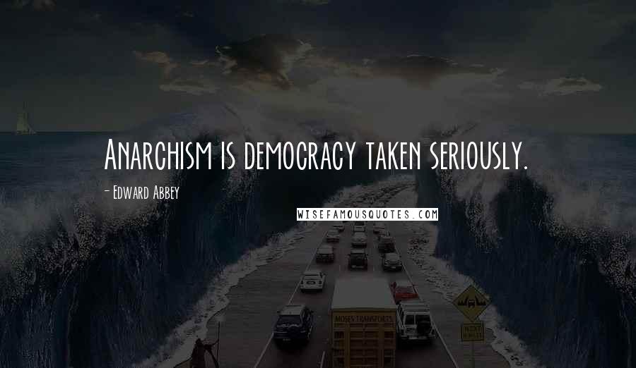 Edward Abbey Quotes: Anarchism is democracy taken seriously.