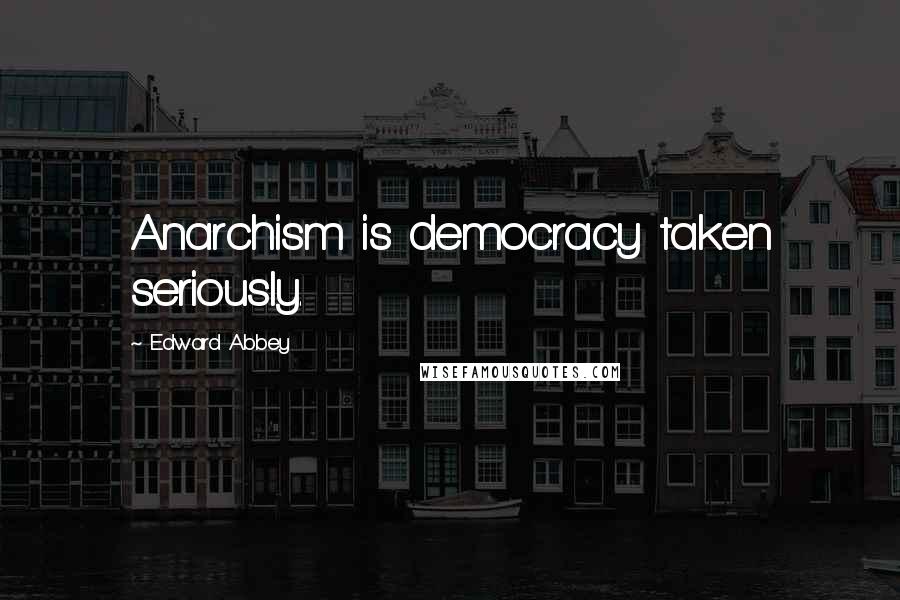 Edward Abbey Quotes: Anarchism is democracy taken seriously.