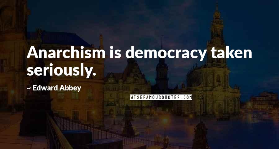 Edward Abbey Quotes: Anarchism is democracy taken seriously.