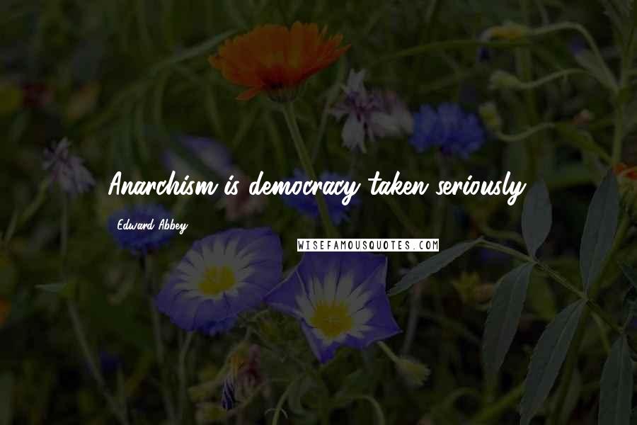 Edward Abbey Quotes: Anarchism is democracy taken seriously.