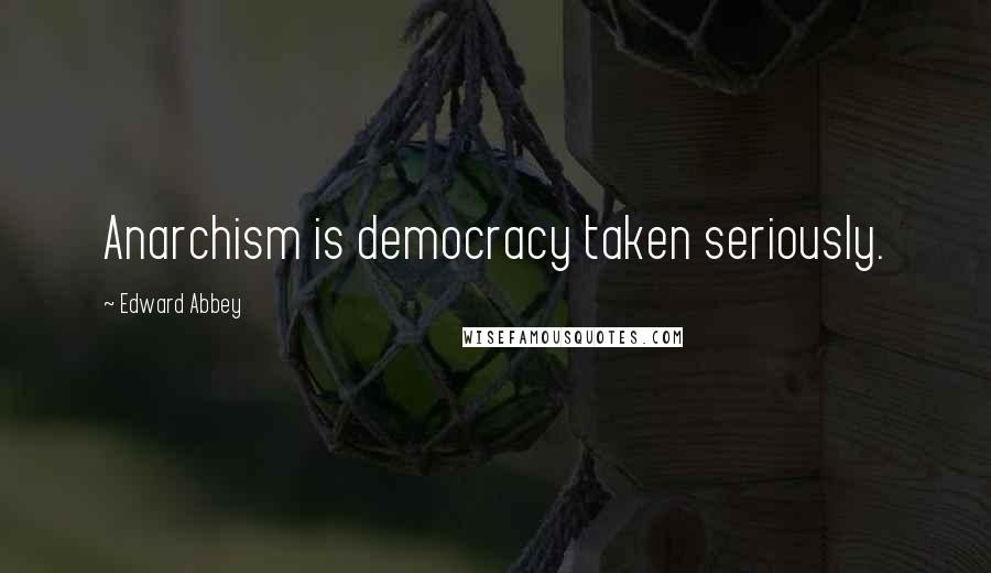 Edward Abbey Quotes: Anarchism is democracy taken seriously.