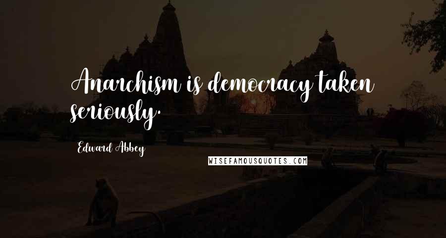 Edward Abbey Quotes: Anarchism is democracy taken seriously.