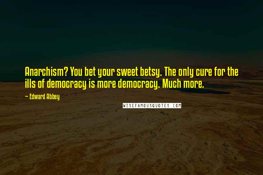 Edward Abbey Quotes: Anarchism? You bet your sweet betsy. The only cure for the ills of democracy is more democracy. Much more.