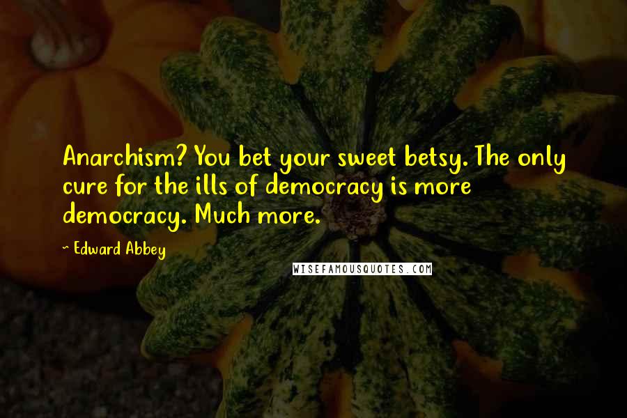 Edward Abbey Quotes: Anarchism? You bet your sweet betsy. The only cure for the ills of democracy is more democracy. Much more.