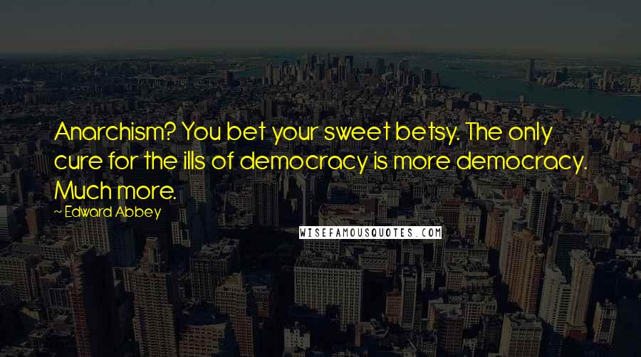 Edward Abbey Quotes: Anarchism? You bet your sweet betsy. The only cure for the ills of democracy is more democracy. Much more.