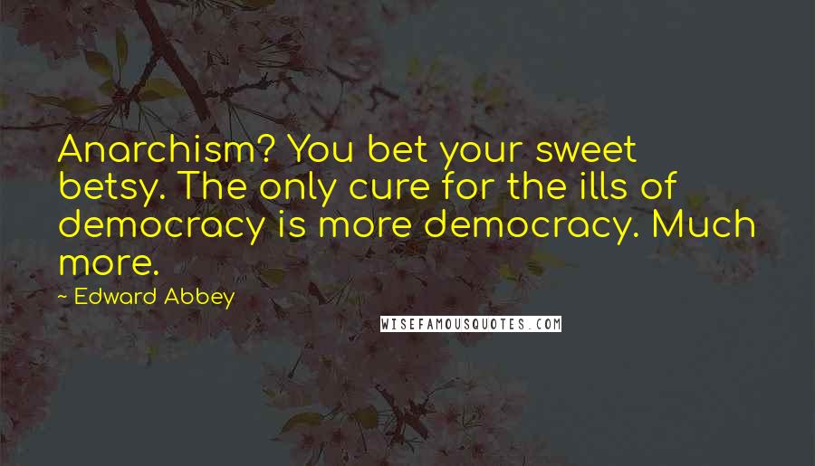 Edward Abbey Quotes: Anarchism? You bet your sweet betsy. The only cure for the ills of democracy is more democracy. Much more.