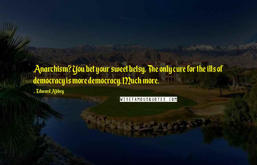 Edward Abbey Quotes: Anarchism? You bet your sweet betsy. The only cure for the ills of democracy is more democracy. Much more.