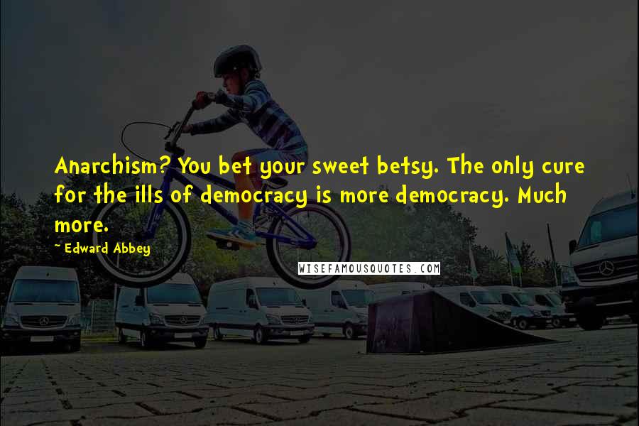 Edward Abbey Quotes: Anarchism? You bet your sweet betsy. The only cure for the ills of democracy is more democracy. Much more.
