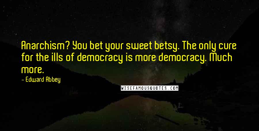 Edward Abbey Quotes: Anarchism? You bet your sweet betsy. The only cure for the ills of democracy is more democracy. Much more.