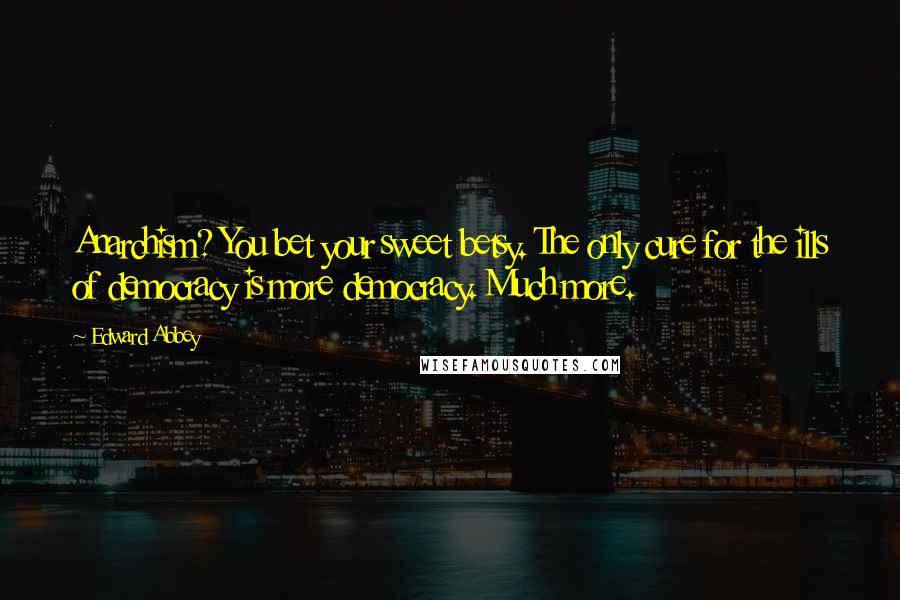 Edward Abbey Quotes: Anarchism? You bet your sweet betsy. The only cure for the ills of democracy is more democracy. Much more.