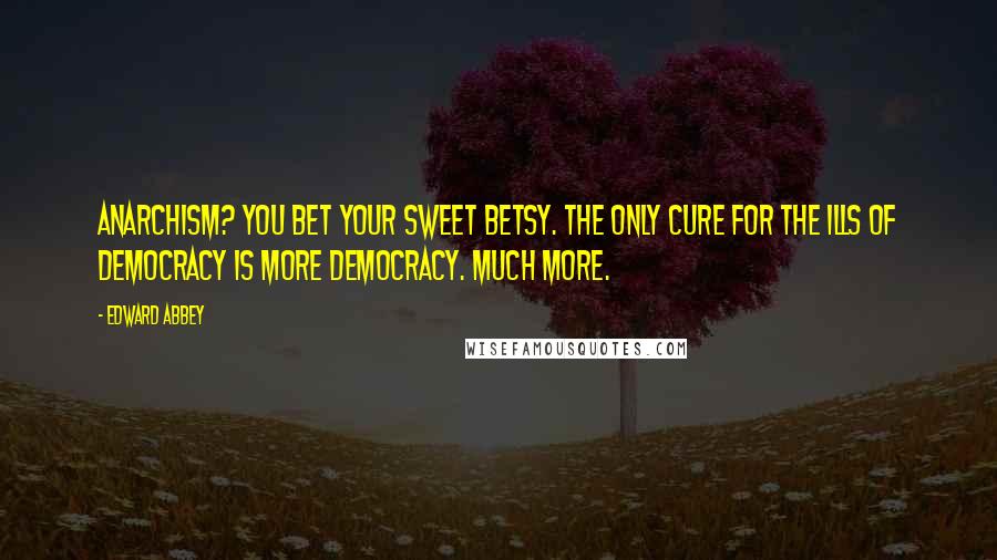 Edward Abbey Quotes: Anarchism? You bet your sweet betsy. The only cure for the ills of democracy is more democracy. Much more.