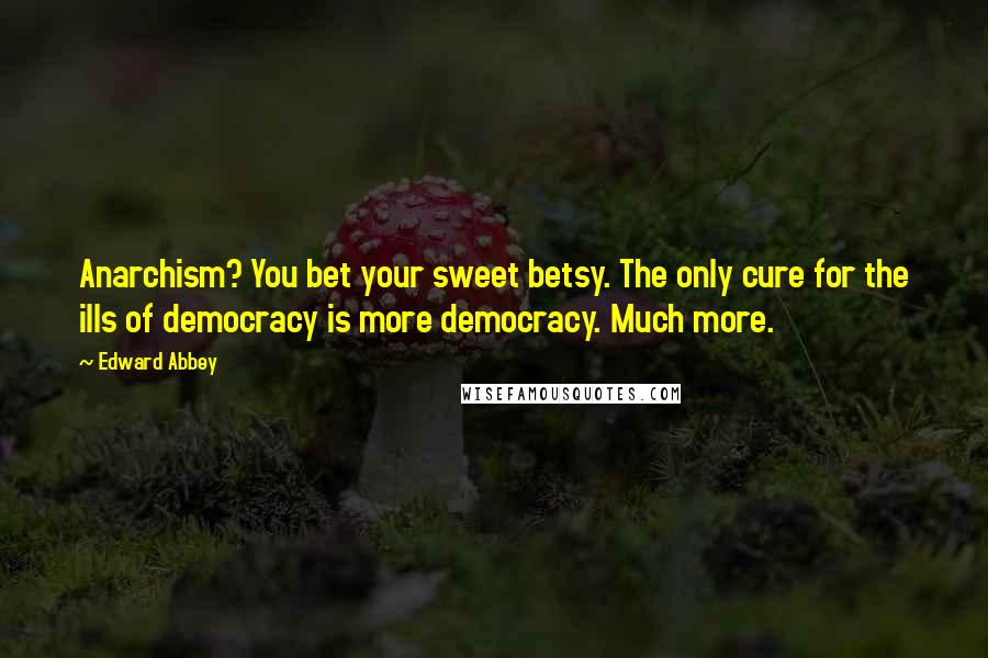 Edward Abbey Quotes: Anarchism? You bet your sweet betsy. The only cure for the ills of democracy is more democracy. Much more.