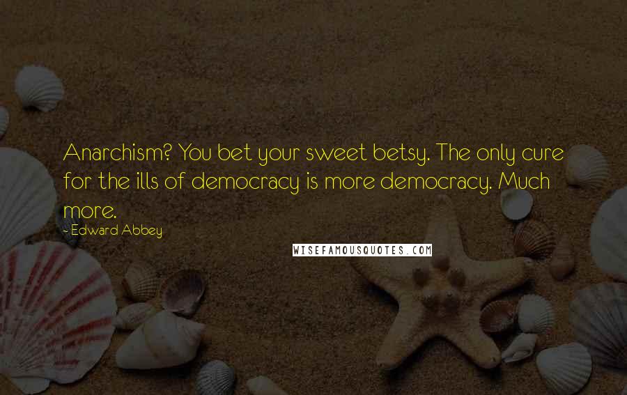 Edward Abbey Quotes: Anarchism? You bet your sweet betsy. The only cure for the ills of democracy is more democracy. Much more.