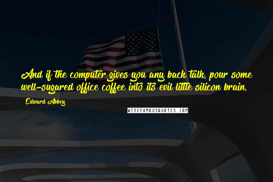 Edward Abbey Quotes: And if the computer gives you any back talk, pour some well-sugared office coffee into its evil little silicon brain.