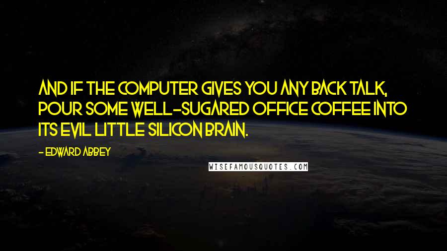 Edward Abbey Quotes: And if the computer gives you any back talk, pour some well-sugared office coffee into its evil little silicon brain.
