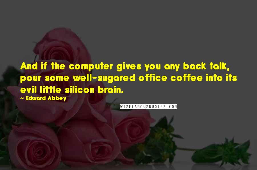 Edward Abbey Quotes: And if the computer gives you any back talk, pour some well-sugared office coffee into its evil little silicon brain.