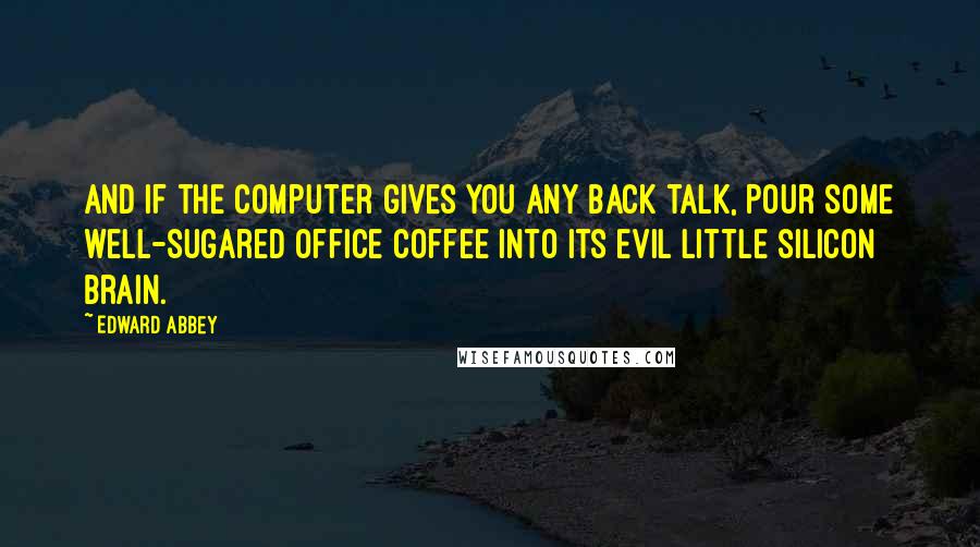 Edward Abbey Quotes: And if the computer gives you any back talk, pour some well-sugared office coffee into its evil little silicon brain.