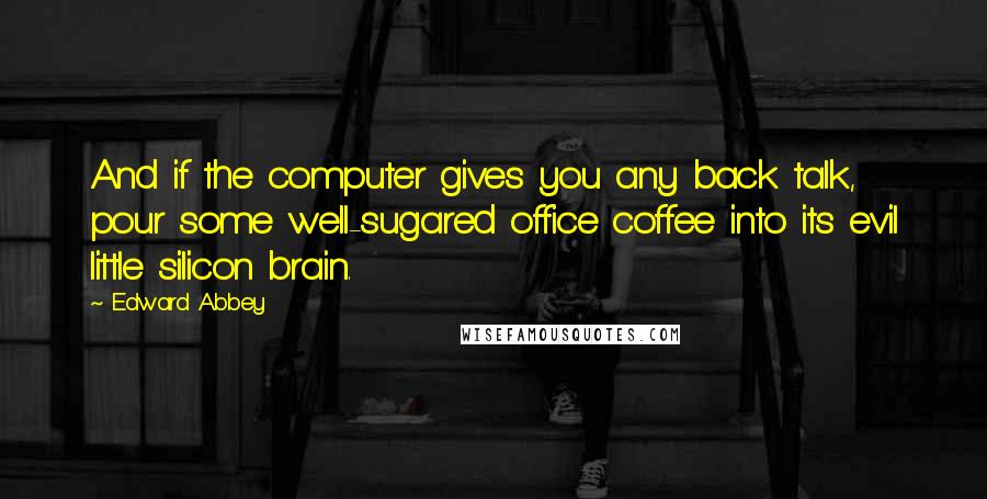 Edward Abbey Quotes: And if the computer gives you any back talk, pour some well-sugared office coffee into its evil little silicon brain.