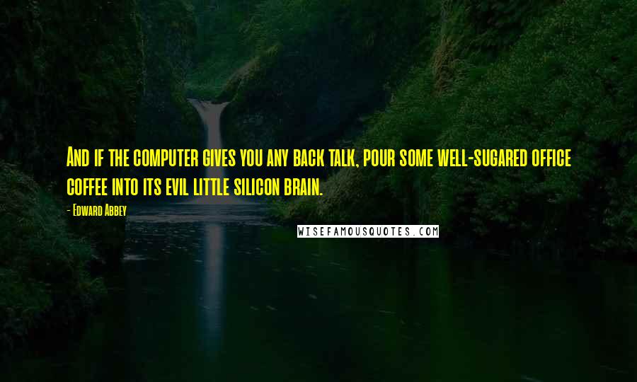 Edward Abbey Quotes: And if the computer gives you any back talk, pour some well-sugared office coffee into its evil little silicon brain.