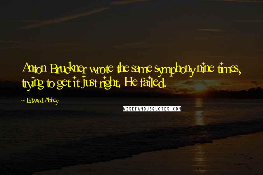 Edward Abbey Quotes: Anton Bruckner wrote the same symphony nine times, trying to get it just right. He failed.