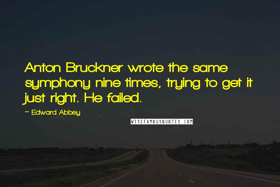 Edward Abbey Quotes: Anton Bruckner wrote the same symphony nine times, trying to get it just right. He failed.