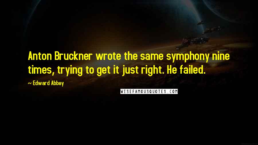 Edward Abbey Quotes: Anton Bruckner wrote the same symphony nine times, trying to get it just right. He failed.