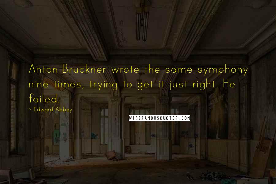 Edward Abbey Quotes: Anton Bruckner wrote the same symphony nine times, trying to get it just right. He failed.