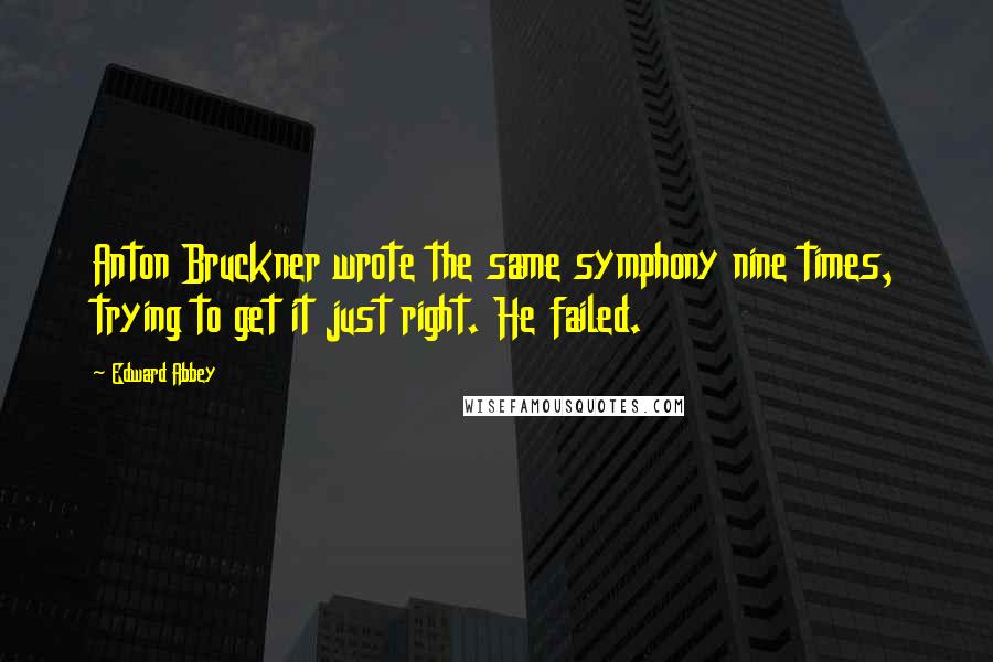 Edward Abbey Quotes: Anton Bruckner wrote the same symphony nine times, trying to get it just right. He failed.