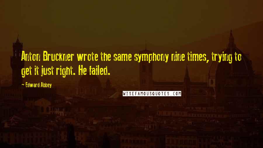 Edward Abbey Quotes: Anton Bruckner wrote the same symphony nine times, trying to get it just right. He failed.