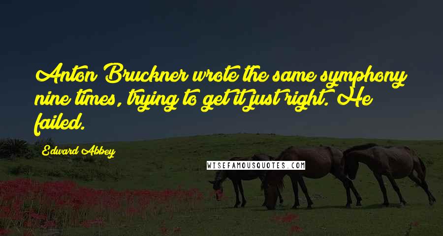 Edward Abbey Quotes: Anton Bruckner wrote the same symphony nine times, trying to get it just right. He failed.