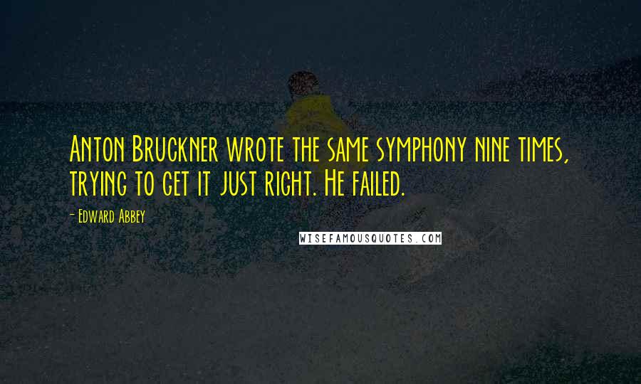 Edward Abbey Quotes: Anton Bruckner wrote the same symphony nine times, trying to get it just right. He failed.