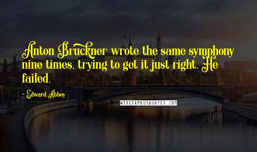 Edward Abbey Quotes: Anton Bruckner wrote the same symphony nine times, trying to get it just right. He failed.