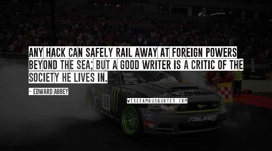 Edward Abbey Quotes: Any hack can safely rail away at foreign powers beyond the sea; but a good writer is a critic of the society he lives in.