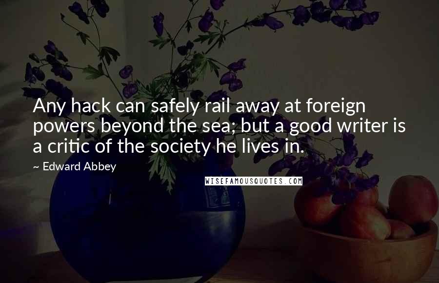 Edward Abbey Quotes: Any hack can safely rail away at foreign powers beyond the sea; but a good writer is a critic of the society he lives in.
